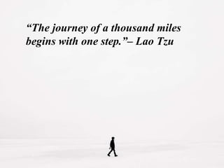 “The journey of a thousand miles
begins with one step.”– Lao Tzu
 