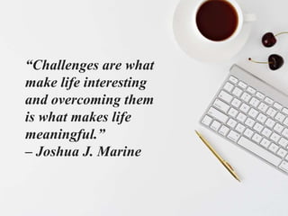 “Challenges are what
make life interesting
and overcoming them
is what makes life
meaningful.”
– Joshua J. Marine
 