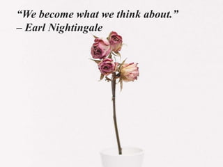 “We become what we think about.”
– Earl Nightingale
 