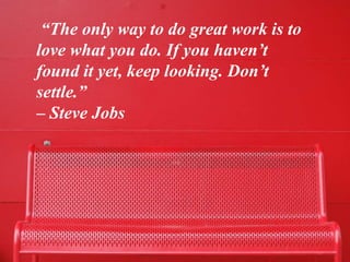 “The only way to do great work is to
love what you do. If you haven’t
found it yet, keep looking. Don’t
settle.”
– Steve Jobs
 