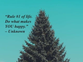 “Rule #1 of life.
Do what makes
YOU happy.”
– Unknown
 