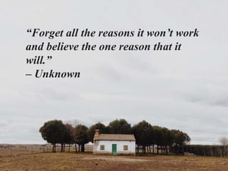 “Forget all the reasons it won’t work
and believe the one reason that it
will.”
– Unknown
 