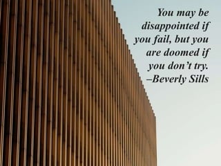 You may be
disappointed if
you fail, but you
are doomed if
you don’t try.
–Beverly Sills
 