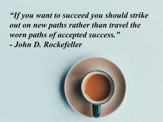 “If you want to succeed you should strike
out on new paths rather than travel the
worn paths of accepted success.”
- John D. Rockefeller
 