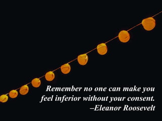 Remember no one can make you
feel inferior without your consent.
–Eleanor Roosevelt
 