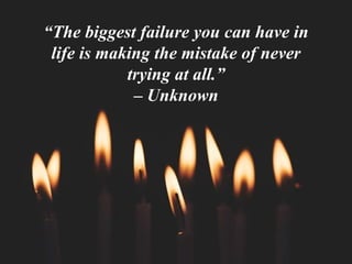 “The biggest failure you can have in
life is making the mistake of never
trying at all.”
– Unknown
 