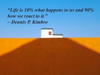 “Life is 10% what happens to us and 90%
how we react to it.”
– Dennis P. Kimbro
 