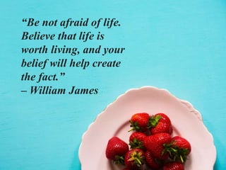 “Be not afraid of life.
Believe that life is
worth living, and your
belief will help create
the fact.”
– William James
 