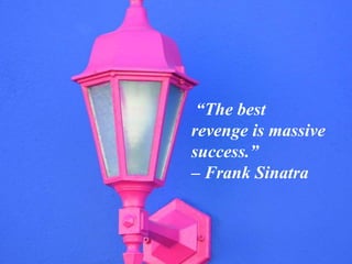 “The best
revenge is massive
success.”
– Frank Sinatra
 