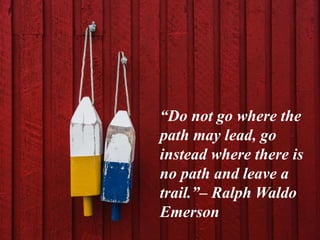 “Do not go where the
path may lead, go
instead where there is
no path and leave a
trail.”– Ralph Waldo
Emerson
 