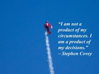 “I am not a
product of my
circumstances. I
am a product of
my decisions.”
– Stephen Covey
 