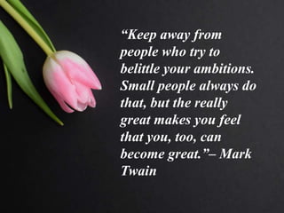 “Keep away from
people who try to
belittle your ambitions.
Small people always do
that, but the really
great makes you feel
that you, too, can
become great.”– Mark
Twain
 
