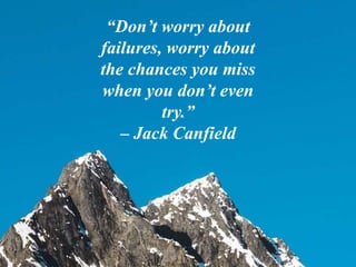 “Don’t worry about
failures, worry about
the chances you miss
when you don’t even
try.”
– Jack Canfield
 