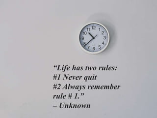 “Life has two rules:
#1 Never quit
#2 Always remember
rule # 1.”
– Unknown
 