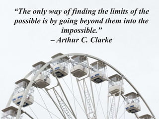“The only way of finding the limits of the
possible is by going beyond them into the
impossible.”
– Arthur C. Clarke
 
