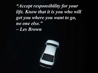 “Accept responsibility for your
life. Know that it is you who will
get you where you want to go,
no one else.”
– Les Brown
 