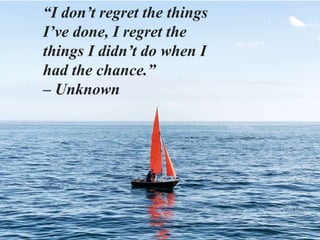 “I don’t regret the things
I’ve done, I regret the
things I didn’t do when I
had the chance.”
– Unknown
 