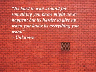 “Its hard to wait around for
something you know might never
happen; but its harder to give up
when you know its everything you
want.”
– Unknown
 