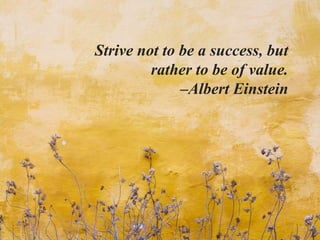Strive not to be a success, but
rather to be of value.
–Albert Einstein
 