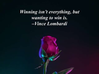 Winning isn’t everything, but
wanting to win is.
–Vince Lombardi
 