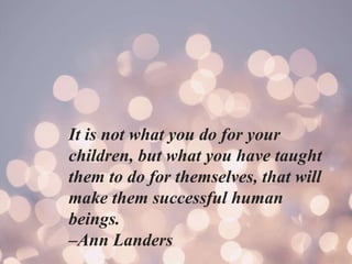 It is not what you do for your
children, but what you have taught
them to do for themselves, that will
make them successful human
beings.
–Ann Landers
 