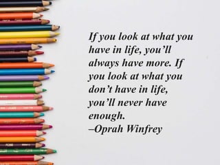 If you look at what you
have in life, you’ll
always have more. If
you look at what you
don’t have in life,
you’ll never have
enough.
–Oprah Winfrey
 