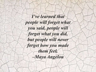 I’ve learned that
people will forget what
you said, people will
forget what you did,
but people will never
forget how you made
them feel.
–Maya Angelou
 