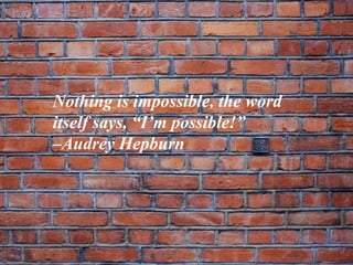 Nothing is impossible, the word
itself says, “I’m possible!”
–Audrey Hepburn
 