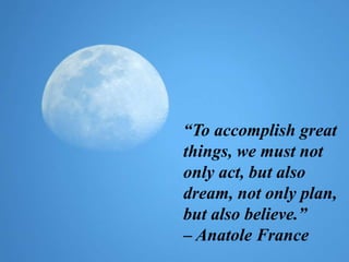“To accomplish great
things, we must not
only act, but also
dream, not only plan,
but also believe.”
– Anatole France
 