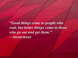 “Good things come to people who
wait, but better things come to those
who go out and get them.”
– Anonymous
 