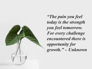 “The pain you feel
today is the strength
you feel tomorrow.
For every challenge
encountered there is
opportunity for
growth.” – Unknown
 