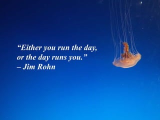 “Either you run the day,
or the day runs you.”
– Jim Rohn
 