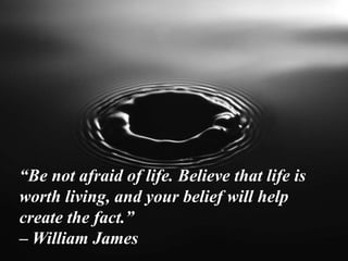 “Be not afraid of life. Believe that life is
worth living, and your belief will help
create the fact.”
– William James
 