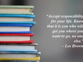 “Accept responsibility
for your life. Know
that it is you who will
get you where you
want to go, no one
else.”
– Les Brown
 