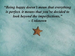 “Being happy doesn’t mean that everything
is perfect. it means that you’ve decided to
look beyond the imperfections.”
– Unknown
 