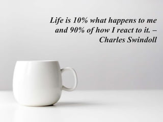 Life is 10% what happens to me
and 90% of how I react to it. –
Charles Swindoll
 