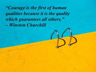 “Courage is the first of human
qualities because it is the quality
which guarantees all others.”
– Winston Churchill
 
