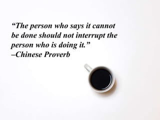 “The person who says it cannot
be done should not interrupt the
person who is doing it.”
–Chinese Proverb
 