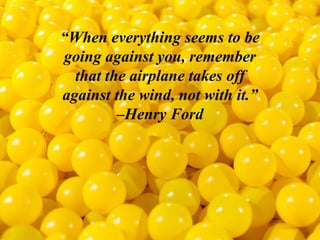 “When everything seems to be
going against you, remember
that the airplane takes off
against the wind, not with it.”
–Henry Ford
 