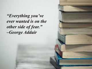 “Everything you’ve
ever wanted is on the
other side of fear.”
–George Addair
 