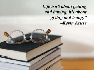 “Life isn’t about getting
and having, it’s about
giving and being.”
–Kevin Kruse
 
