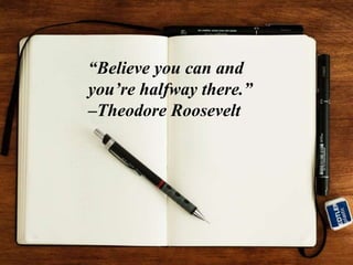 “Believe you can and
you’re halfway there.”
–Theodore Roosevelt
 