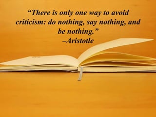 “There is only one way to avoid
criticism: do nothing, say nothing, and
be nothing.”
–Aristotle
 