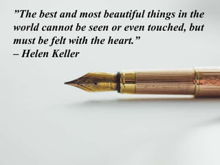 ”The best and most beautiful things in the
world cannot be seen or even touched, but
must be felt with the heart.”
– Helen Keller
 