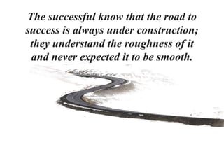The successful know that the road to
success is always under construction;
they understand the roughness of it
and never expected it to be smooth.
 