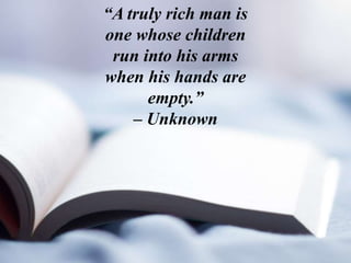 “A truly rich man is
one whose children
run into his arms
when his hands are
empty.”
– Unknown
 
