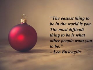 ”The easiest thing to
be in the world is you.
The most difficult
thing to be is what
other people want you
to be.”
– Leo Buscaglia
 