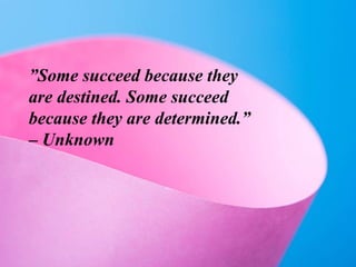 ”Some succeed because they
are destined. Some succeed
because they are determined.”
– Unknown
 