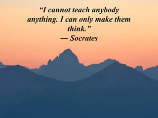 “I cannot teach anybody
anything. I can only make them
think.”
― Socrates
 