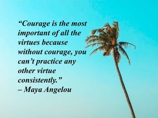 “Courage is the most
important of all the
virtues because
without courage, you
can’t practice any
other virtue
consistently.”
– Maya Angelou
 